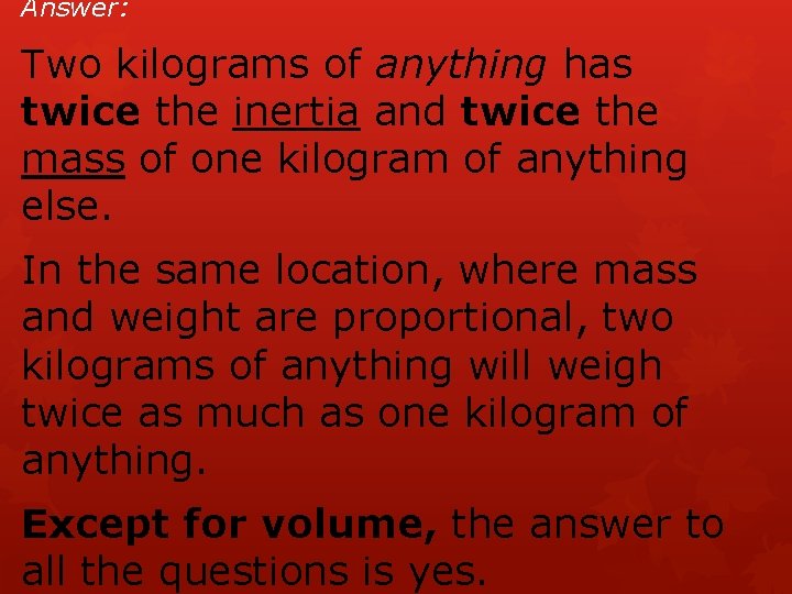 Answer: Two kilograms of anything has twice the inertia and twice the mass of