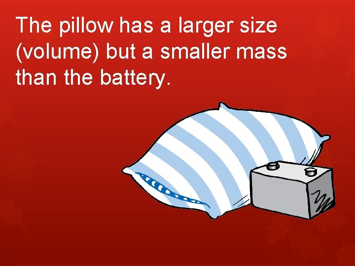 The pillow has a larger size (volume) but a smaller mass than the battery.