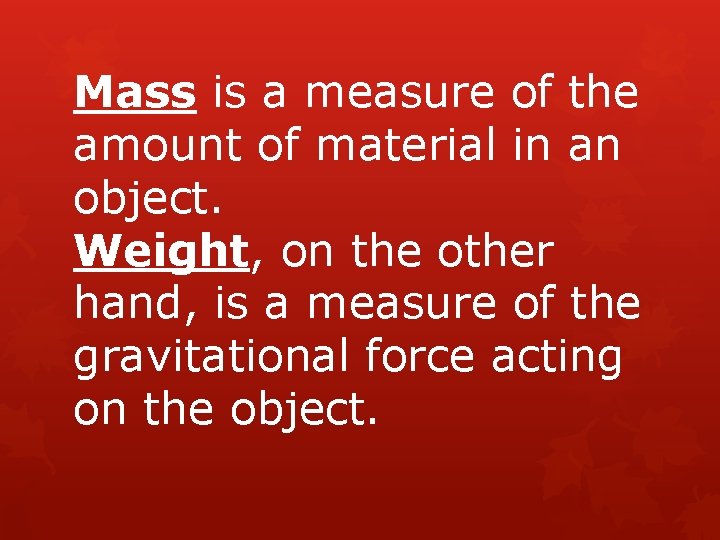 Mass is a measure of the amount of material in an object. Weight, on