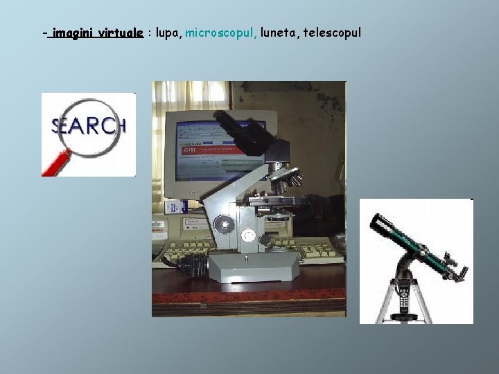 - imagini virtuale : lupa, microscopul, luneta, telescopul 