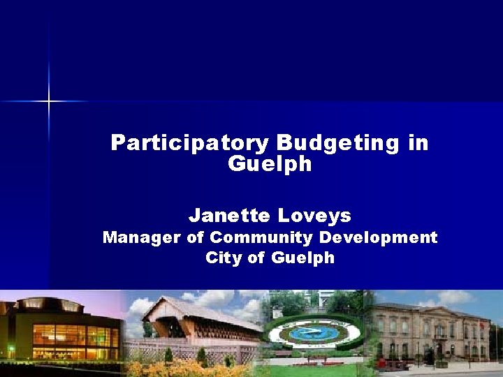 Participatory Budgeting in Guelph Janette Loveys Manager of Community Development City of Guelph 