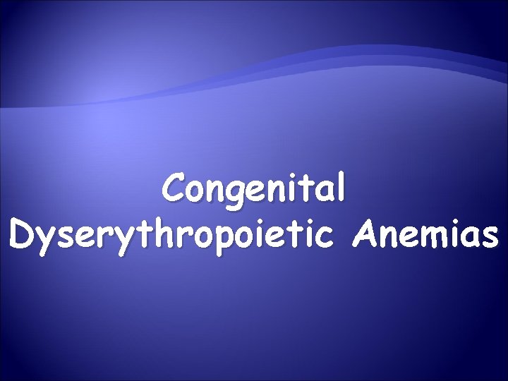 Congenital Dyserythropoietic Anemias FEATURES COMMON TO ALL CDAs