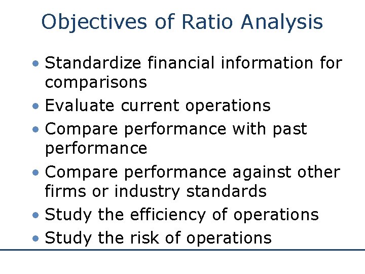 Objectives of Ratio Analysis • Standardize financial information for comparisons • Evaluate current operations