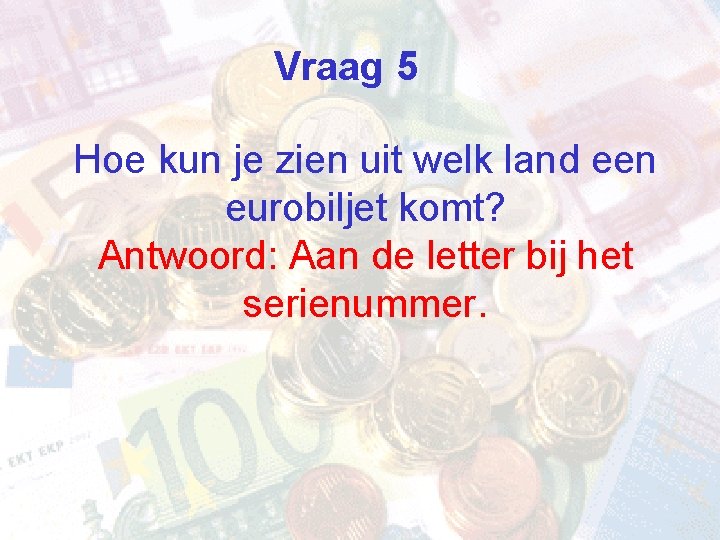Vraag 5 Hoe kun je zien uit welk land een eurobiljet komt? Antwoord: Aan