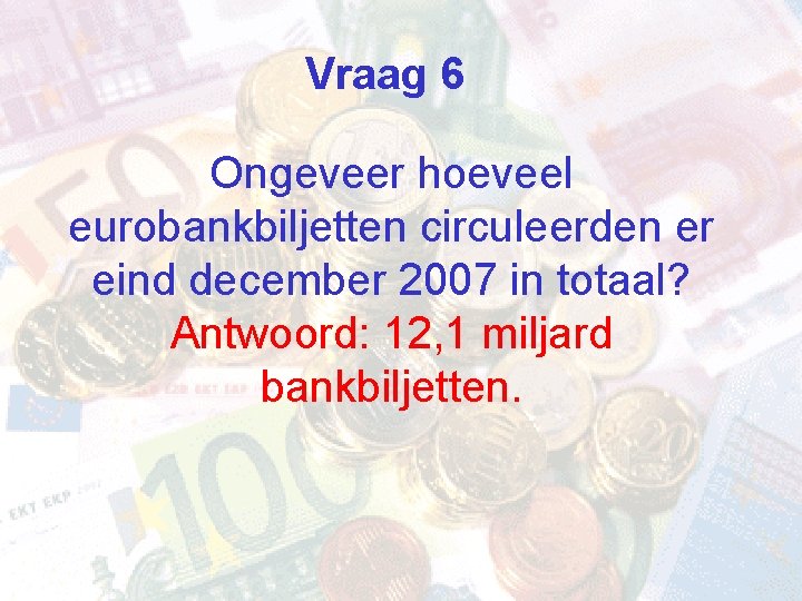 Vraag 6 Ongeveer hoeveel eurobankbiljetten circuleerden er eind december 2007 in totaal? Antwoord: 12,