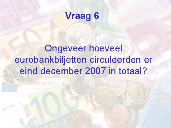 Vraag 6 Ongeveer hoeveel eurobankbiljetten circuleerden er eind december 2007 in totaal? 