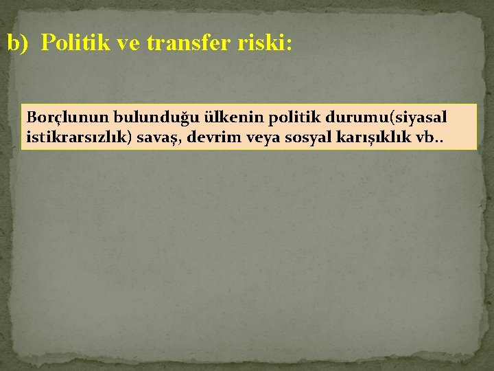 b) Politik ve transfer riski: Borçlunun bulunduğu ülkenin politik durumu(siyasal istikrarsızlık) savaş, devrim veya