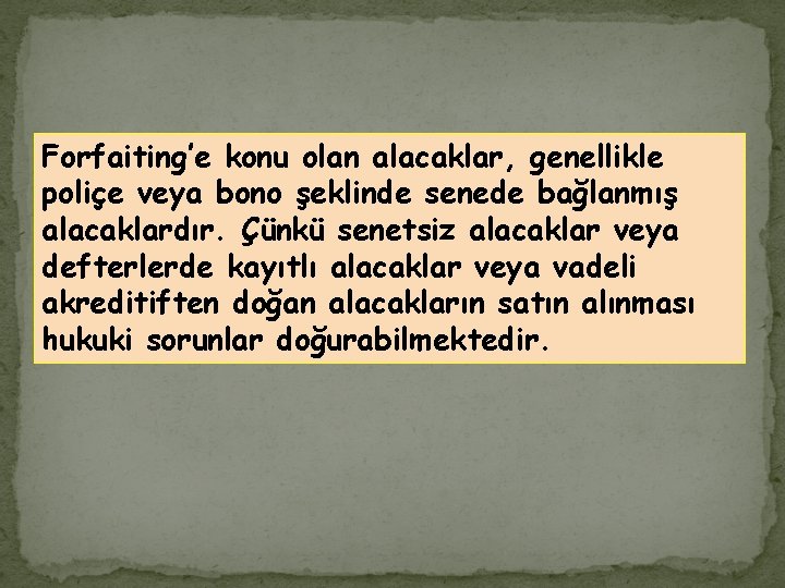 Forfaiting’e konu olan alacaklar, genellikle poliçe veya bono şeklinde senede bağlanmış alacaklardır. Çünkü senetsiz