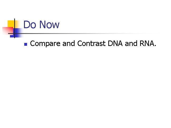 Do Now n Compare and Contrast DNA and RNA. 