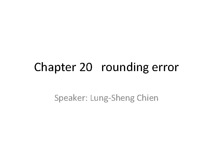Chapter 20 rounding error Speaker: Lung-Sheng Chien 