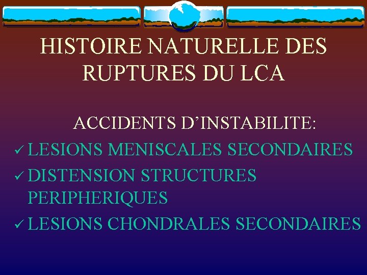 HISTOIRE NATURELLE DES RUPTURES DU LCA ACCIDENTS D’INSTABILITE: ü LESIONS MENISCALES SECONDAIRES ü DISTENSION