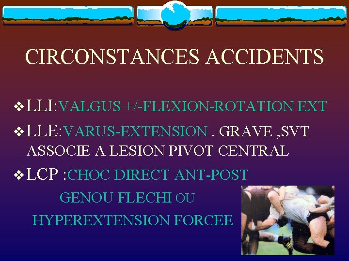 CIRCONSTANCES ACCIDENTS v LLI: VALGUS +/-FLEXION-ROTATION EXT v LLE: VARUS-EXTENSION. GRAVE , SVT ASSOCIE