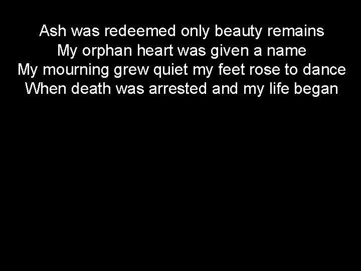 Ash was redeemed only beauty remains My orphan heart was given a name My