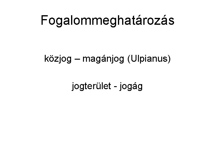 Fogalommeghatározás közjog – magánjog (Ulpianus) jogterület - jogág 