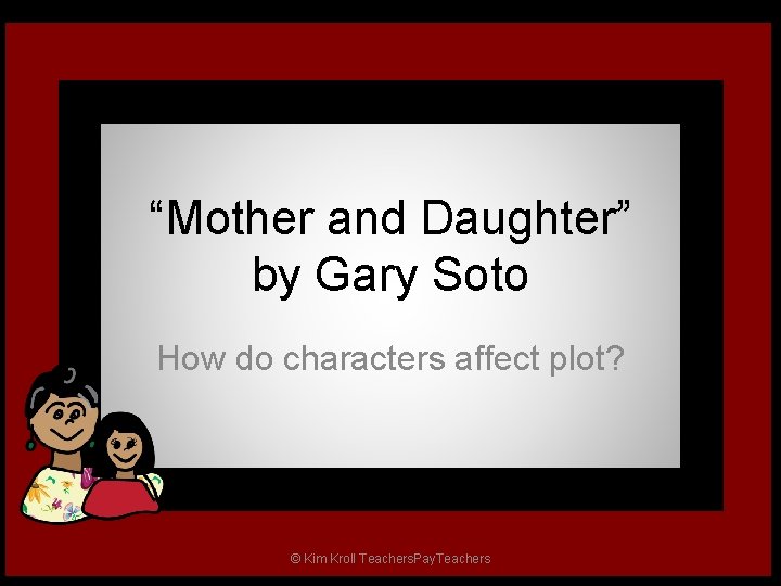 “Mother and Daughter” by Gary Soto How do characters affect plot? © Kim Kroll