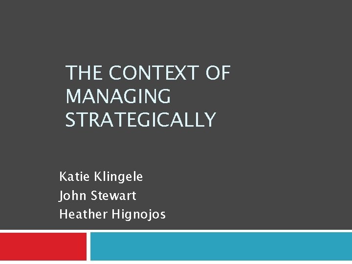 THE CONTEXT OF MANAGING STRATEGICALLY Katie Klingele John Stewart Heather Hignojos 