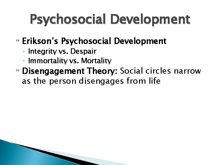 Psychosocial Development Erikson’s Psychosocial Development ◦ Integrity vs. Despair ◦ Immortality vs. Mortality Disengagement