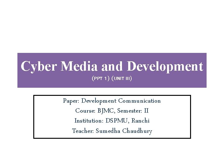 Cyber Media and Development (PPT 1) (UNIT III) Paper: Development Communication Course: BJMC, Semester: