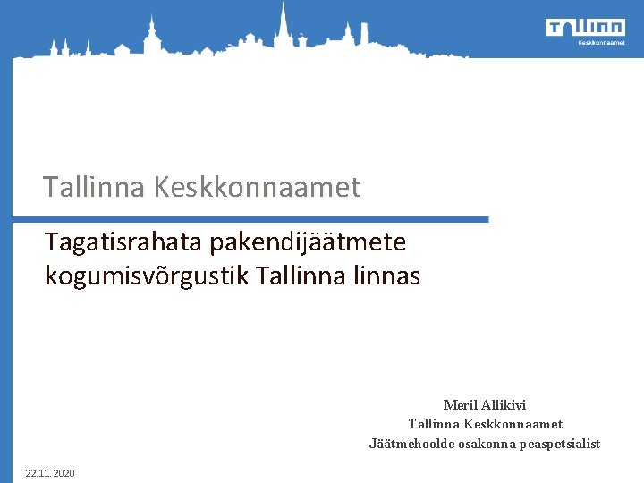 Tallinna Keskkonnaamet Tagatisrahata pakendijäätmete kogumisvõrgustik Tallinnas Meril Allikivi Tallinna Keskkonnaamet Jäätmehoolde osakonna peaspetsialist 22.