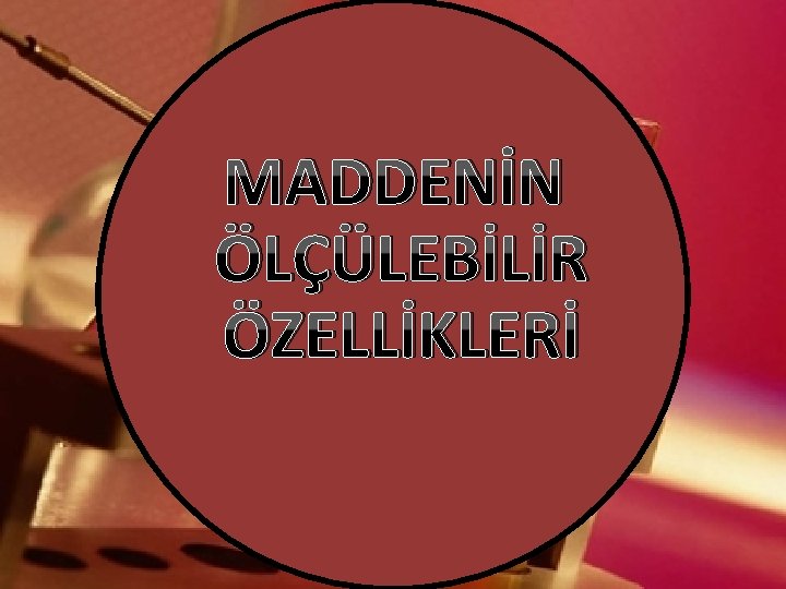 MADDENİN ÖLÇÜLEBİLİR ÖZELLİKLERİ 