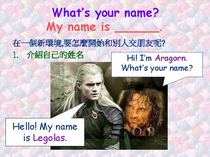 What’s your name? My name is ______. 在一個新環境, 要怎麼開始和別人交朋友呢? 1. 介紹自己的姓名 Hi! I’m Aragorn.
