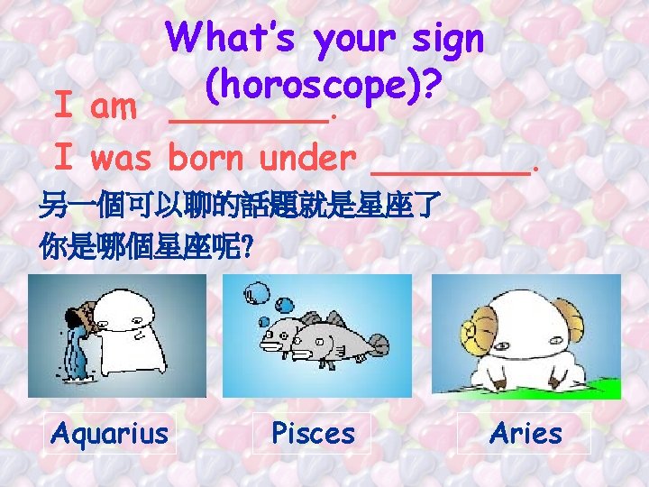 What’s your sign (horoscope)? I am _______. I was born under _______. 另一個可以聊的話題就是星座了 你是哪個星座呢?
