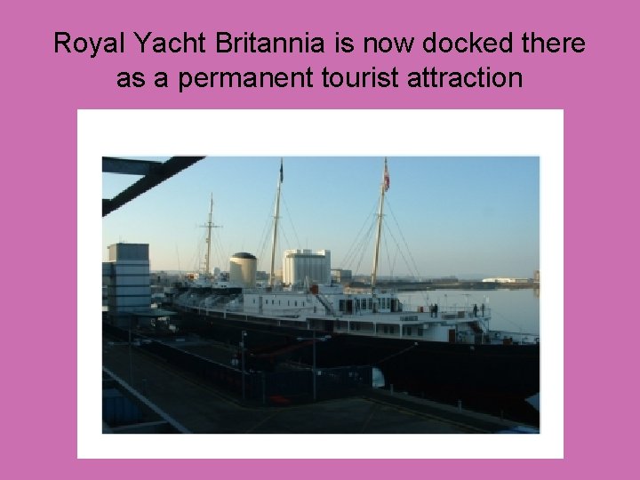 Royal Yacht Britannia is now docked there as a permanent tourist attraction 