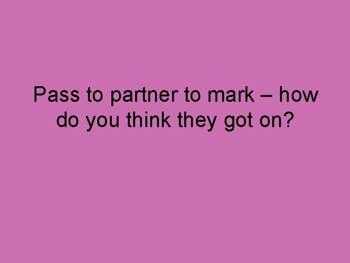 Pass to partner to mark – how do you think they got on? 