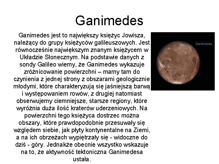 Ganimedes jest to największy księżyc Jowisza, należący do grupy księżyców galileuszowych. Jest równocześnie największym