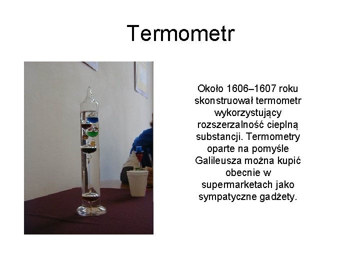 Termometr Około 1606– 1607 roku skonstruował termometr wykorzystujący rozszerzalność cieplną substancji. Termometry oparte na