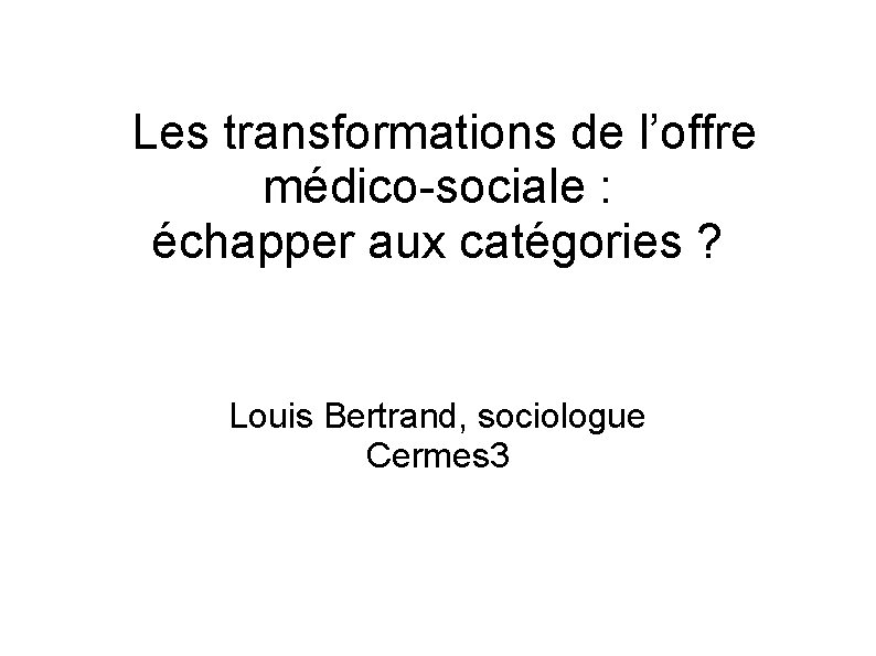  Les transformations de l’offre médico-sociale : échapper aux catégories ? Louis Bertrand, sociologue