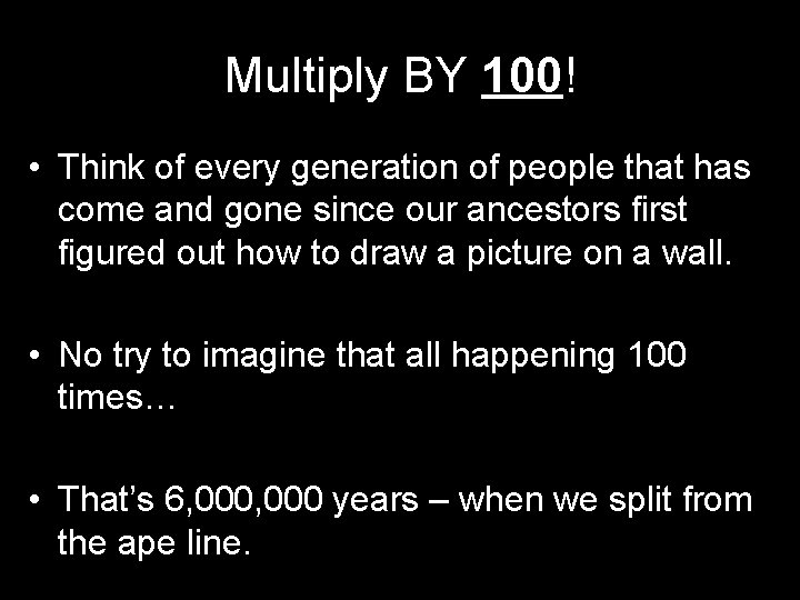 Multiply BY 100! • Think of every generation of people that has come and