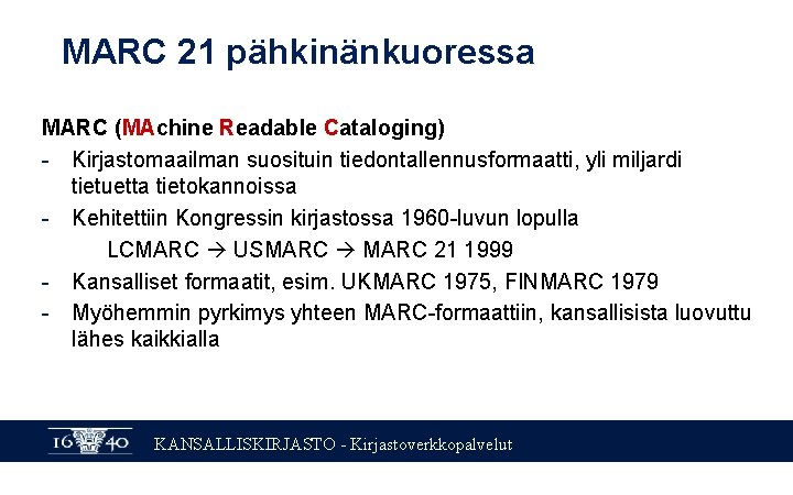  MARC 21 pähkinänkuoressa MARC (MAchine Readable Cataloging) - Kirjastomaailman suosituin tiedontallennusformaatti, yli miljardi