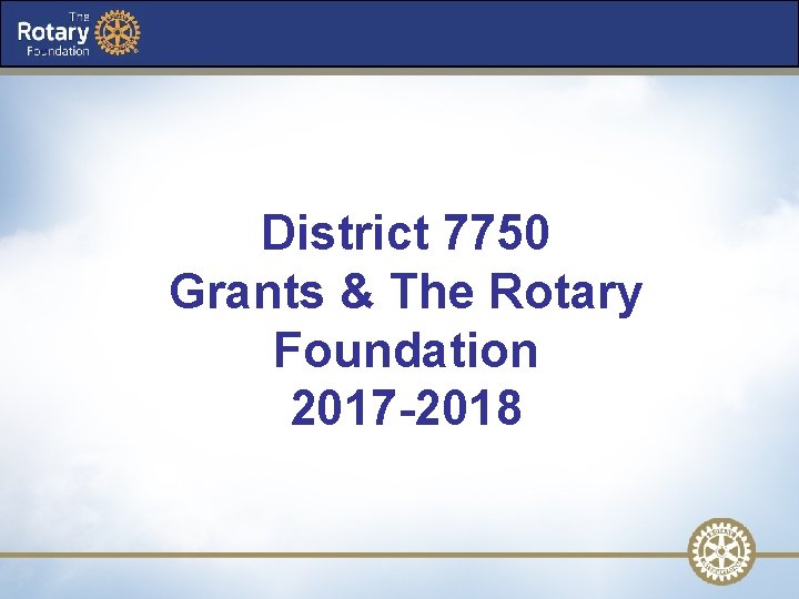 District 7750 Grants & The Rotary Foundation 2017 -2018 