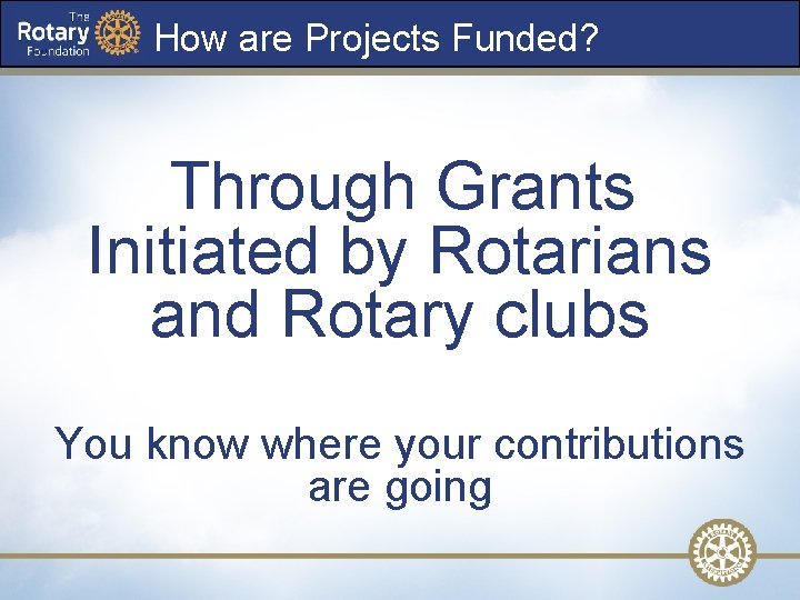 How are Projects Funded? Through Grants Initiated by Rotarians and Rotary clubs You know