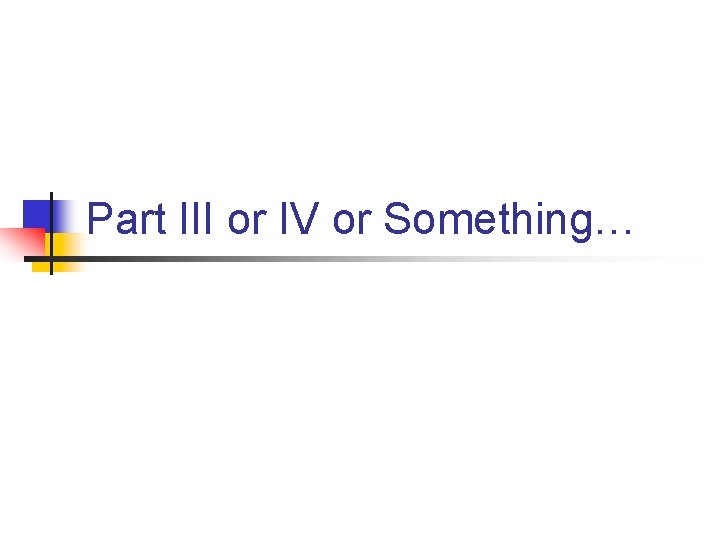 Part III or IV or Something… 