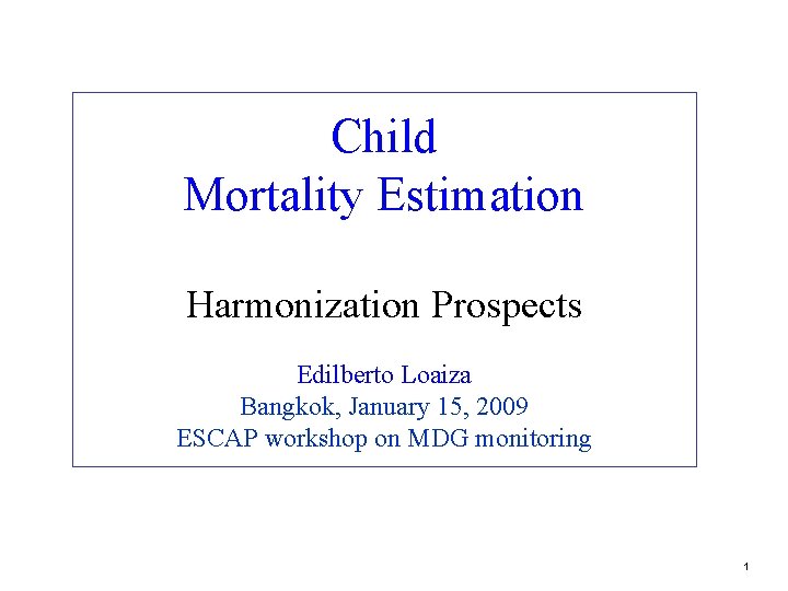 Child Mortality Estimation Harmonization Prospects Edilberto Loaiza Bangkok, January 15, 2009 ESCAP workshop on