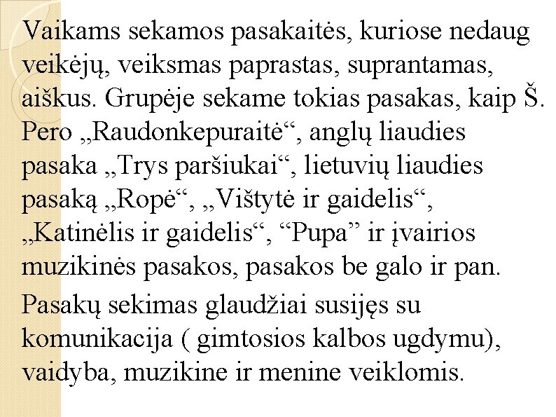 Vaikams sekamos pasakaitės, kuriose nedaug veikėjų, veiksmas paprastas, suprantamas, aiškus. Grupėje sekame tokias pasakas,