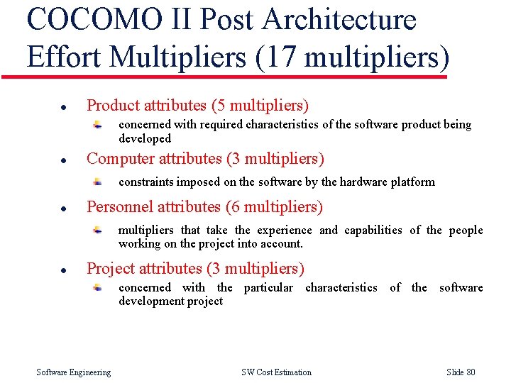 COCOMO II Post Architecture Effort Multipliers (17 multipliers) l Product attributes (5 multipliers) concerned