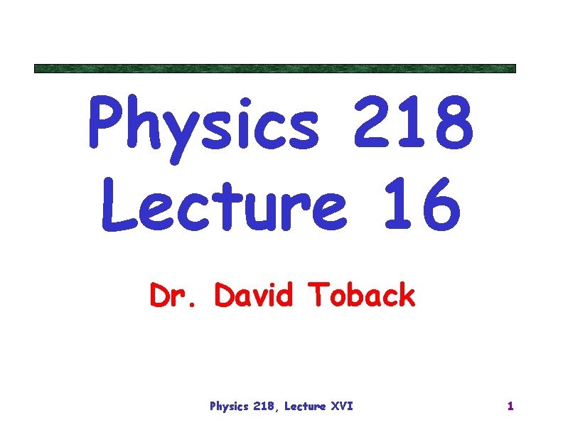 Physics 218 Lecture 16 Dr. David Toback Physics 218, Lecture XVI 1 