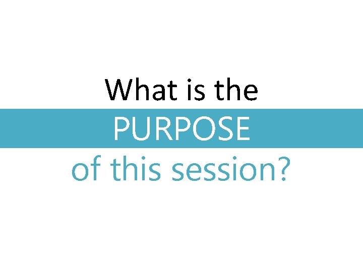 What is the PURPOSE of this session? 