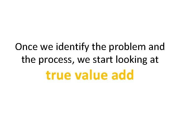 Once we identify the problem and the process, we start looking at true value