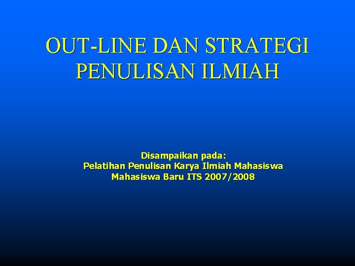 OUT-LINE DAN STRATEGI PENULISAN ILMIAH Disampaikan pada: Pelatihan Penulisan Karya Ilmiah Mahasiswa Baru ITS