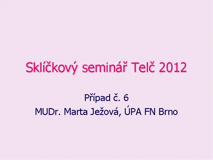 Sklíčkový seminář Telč 2012 Případ č. 6 MUDr. Marta Ježová, ÚPA FN Brno 