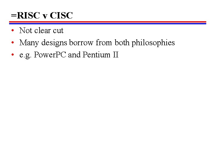 =RISC v CISC • Not clear cut • Many designs borrow from both philosophies