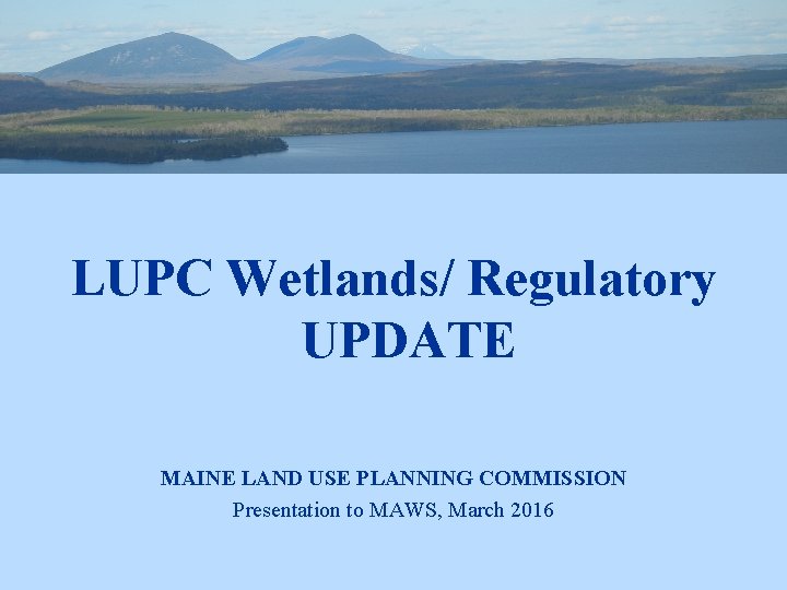 LUPC Wetlands/ Regulatory UPDATE MAINE LAND USE PLANNING COMMISSION Presentation to MAWS, March 2016