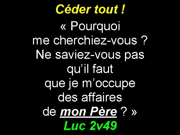 Céder tout ! « Pourquoi me cherchiez-vous ? Ne saviez-vous pas qu’il faut que