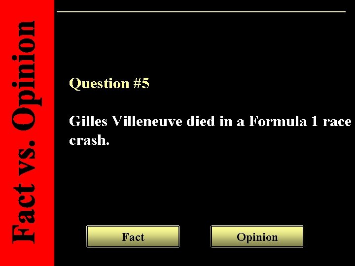 Question #5 Gilles Villeneuve died in a Formula 1 race crash. Fact Opinion 