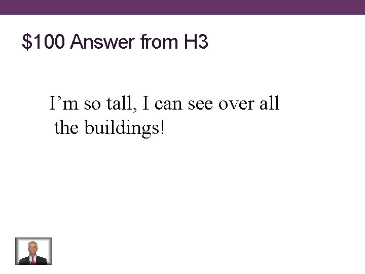 $100 Answer from H 3 I’m so tall, I can see over all the