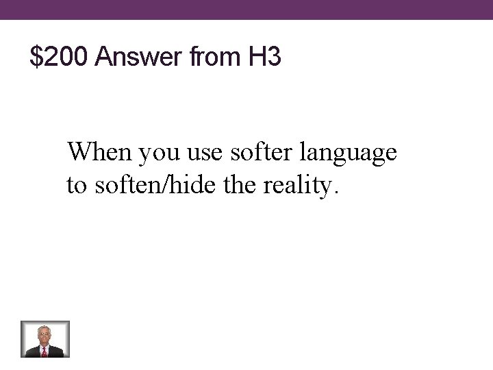 $200 Answer from H 3 When you use softer language to soften/hide the reality.